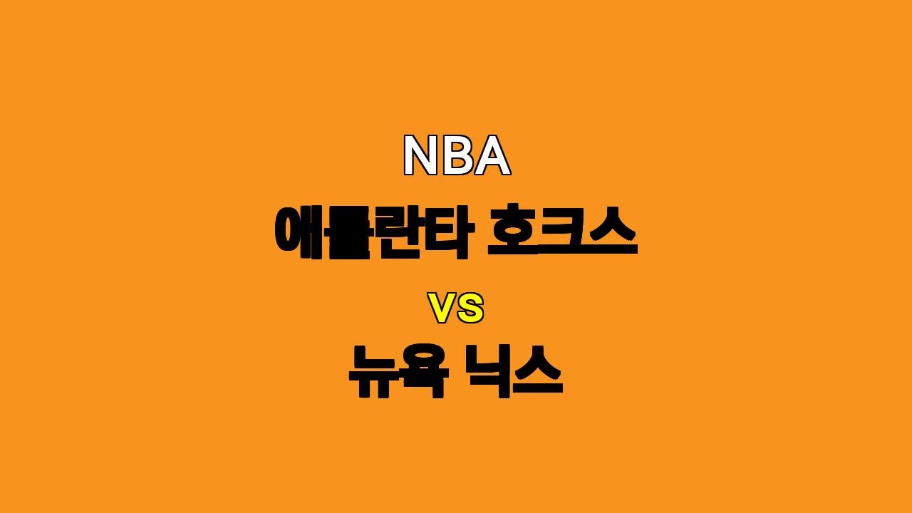 NBA 애틀란타 vs 뉴욕닉스 분석: 부상 속 흔들리는 애틀란타, 뉴욕 승리 가능성 높아